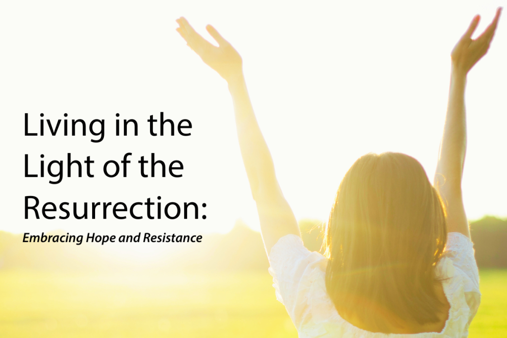 Living in the Light of the Resurrection: Embracing Hope and Resistance