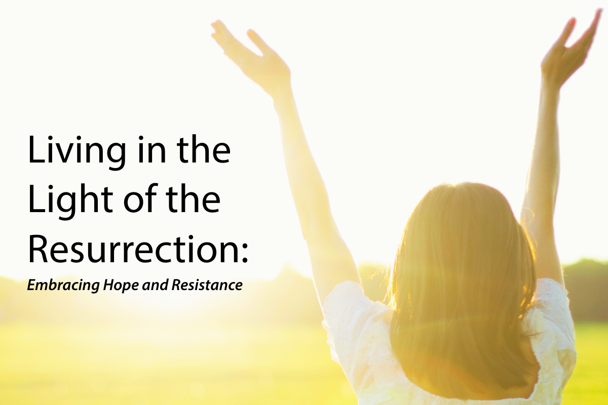 Living in the Light of the Resurrection: Embracing Hope and Resistance